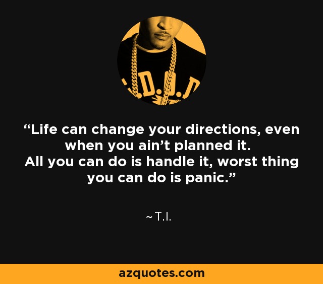 Life can change your directions, even when you ain't planned it. All you can do is handle it, worst thing you can do is panic. - T.I.