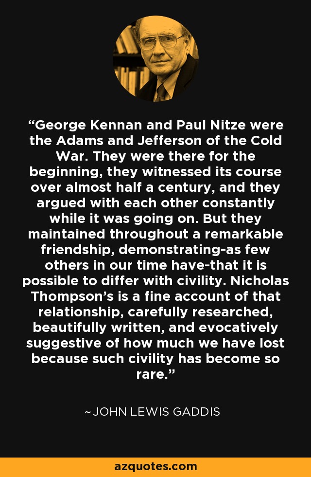 George Kennan and Paul Nitze were the Adams and Jefferson of the Cold War. They were there for the beginning, they witnessed its course over almost half a century, and they argued with each other constantly while it was going on. But they maintained throughout a remarkable friendship, demonstrating-as few others in our time have-that it is possible to differ with civility. Nicholas Thompson's is a fine account of that relationship, carefully researched, beautifully written, and evocatively suggestive of how much we have lost because such civility has become so rare. - John Lewis Gaddis