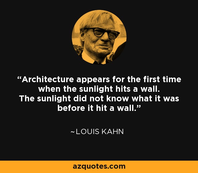 Architecture appears for the first time when the sunlight hits a wall. The sunlight did not know what it was before it hit a wall. - Louis Kahn