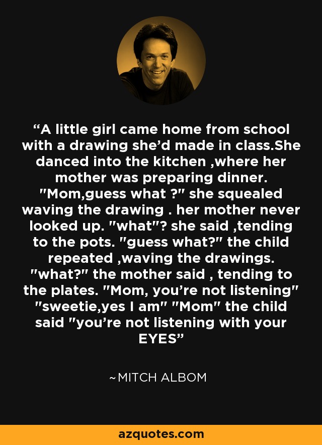 A little girl came home from school with a drawing she'd made in class.She danced into the kitchen ,where her mother was preparing dinner. 