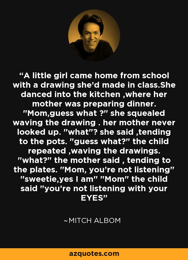 A little girl came home from school with a drawing she'd made in class.She danced into the kitchen ,where her mother was preparing dinner. 