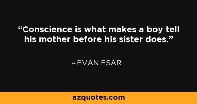 Conscience is what makes a boy tell his mother before his sister does. - Evan Esar