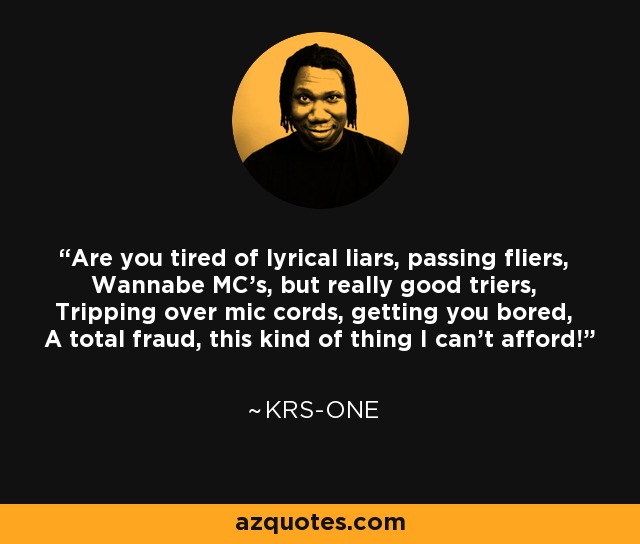 Are you tired of lyrical liars, passing fliers, Wannabe MC's, but really good triers, Tripping over mic cords, getting you bored, A total fraud, this kind of thing I can't afford! - KRS-One