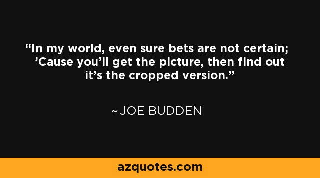 In my world, even sure bets are not certain; 'Cause you'll get the picture, then find out it's the cropped version. - Joe Budden