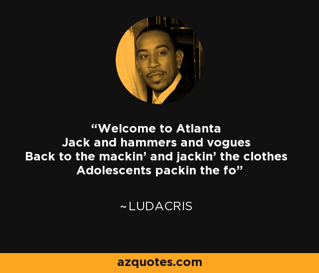 Welcome to Atlanta Jack and hammers and vogues Back to the mackin' and jackin' the clothes Adolescents packin the fo' - Ludacris