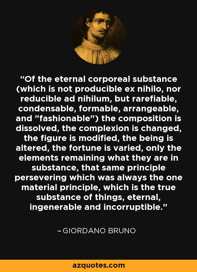 Of the eternal corporeal substance (which is not producible ex nihilo, nor reducible ad nihilum, but rarefiable, condensable, formable, arrangeable, and 