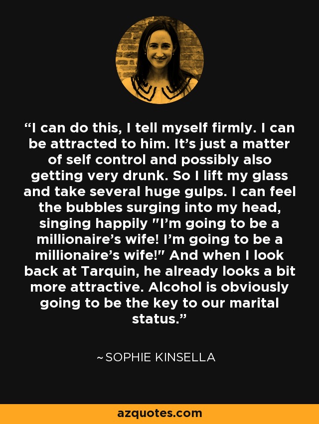 I can do this, I tell myself firmly. I can be attracted to him. It's just a matter of self control and possibly also getting very drunk. So I lift my glass and take several huge gulps. I can feel the bubbles surging into my head, singing happily 