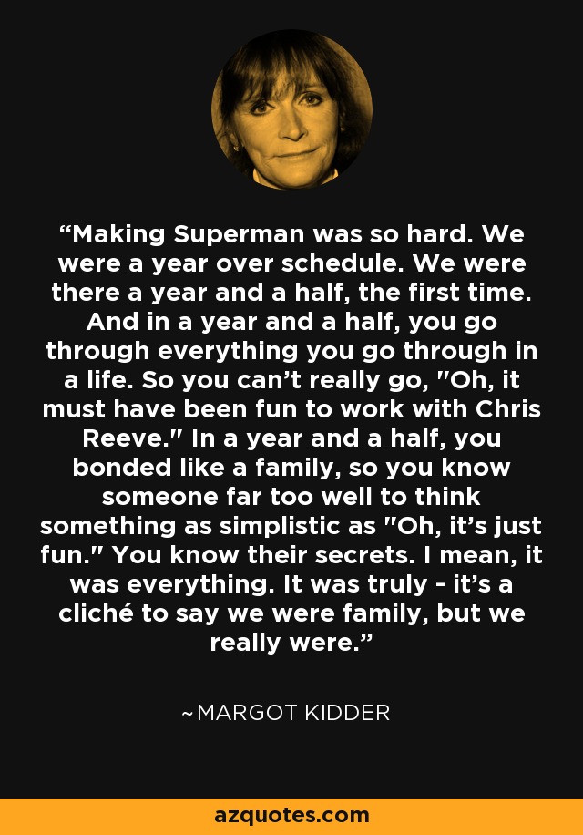 Making Superman was so hard. We were a year over schedule. We were there a year and a half, the first time. And in a year and a half, you go through everything you go through in a life. So you can't really go, 