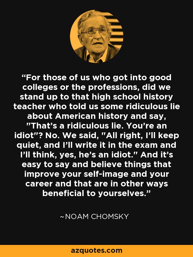 For those of us who got into good colleges or the professions, did we stand up to that high school history teacher who told us some ridiculous lie about American history and say, 