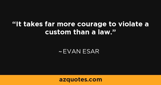 It takes far more courage to violate a custom than a law. - Evan Esar