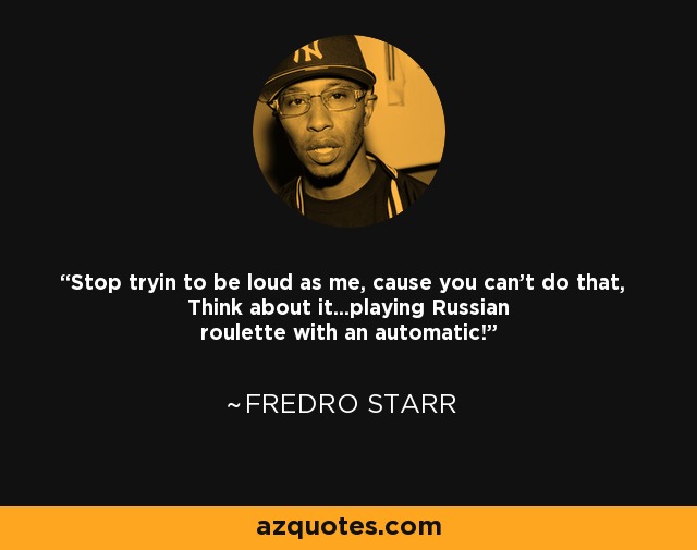 Stop tryin to be loud as me, cause you can't do that, Think about it...playing Russian roulette with an automatic! - Fredro Starr