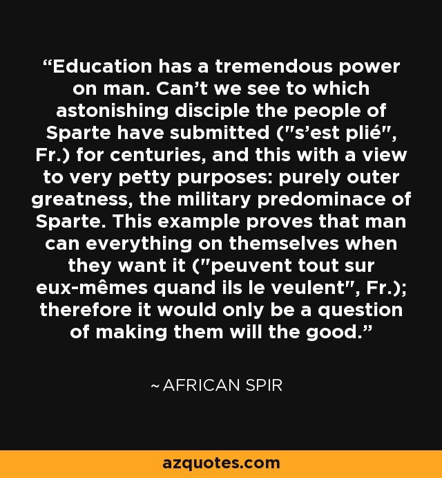 Education has a tremendous power on man. Can't we see to which astonishing disciple the people of Sparte have submitted (