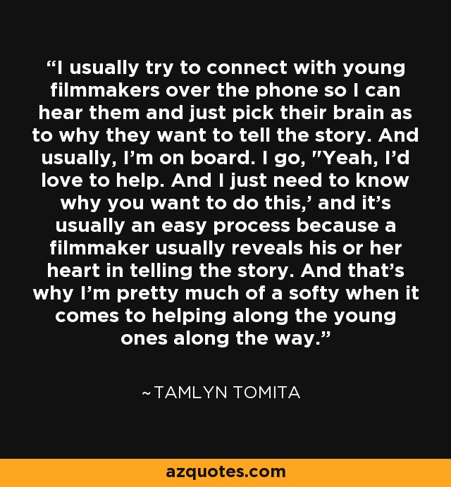 I usually try to connect with young filmmakers over the phone so I can hear them and just pick their brain as to why they want to tell the story. And usually, I'm on board. I go, 