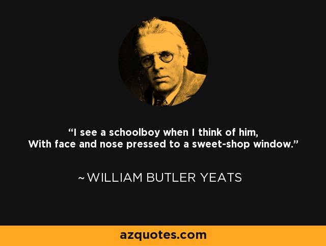 I see a schoolboy when I think of him, With face and nose pressed to a sweet-shop window. - William Butler Yeats