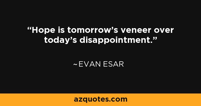 Hope is tomorrow's veneer over today's disappointment. - Evan Esar