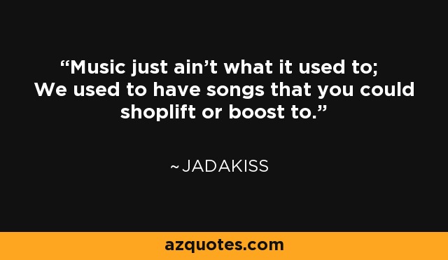 Music just ain't what it used to; We used to have songs that you could shoplift or boost to. - Jadakiss