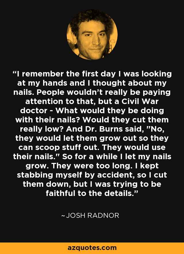 I remember the first day I was looking at my hands and I thought about my nails. People wouldn't really be paying attention to that, but a Civil War doctor - What would they be doing with their nails? Would they cut them really low? And Dr. Burns said, 