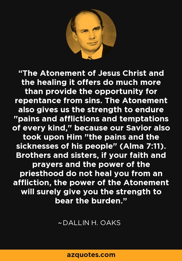 The Atonement of Jesus Christ and the healing it offers do much more than provide the opportunity for repentance from sins. The Atonement also gives us the strength to endure 