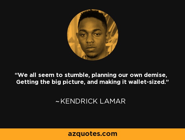 We all seem to stumble, planning our own demise, Getting the big picture, and making it wallet-sized. - Kendrick Lamar