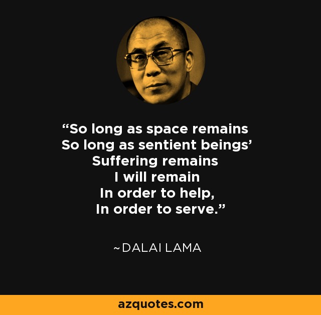 So long as space remains So long as sentient beings' Suffering remains I will remain In order to help, In order to serve. - Dalai Lama