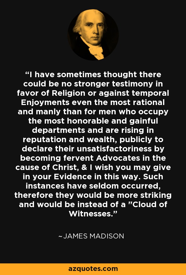 I have sometimes thought there could be no stronger testimony in favor of Religion or against temporal Enjoyments even the most rational and manly than for men who occupy the most honorable and gainful departments and are rising in reputation and wealth, publicly to declare their unsatisfactoriness by becoming fervent Advocates in the cause of Christ, & I wish you may give in your Evidence in this way. Such instances have seldom occurred, therefore they would be more striking and would be instead of a 