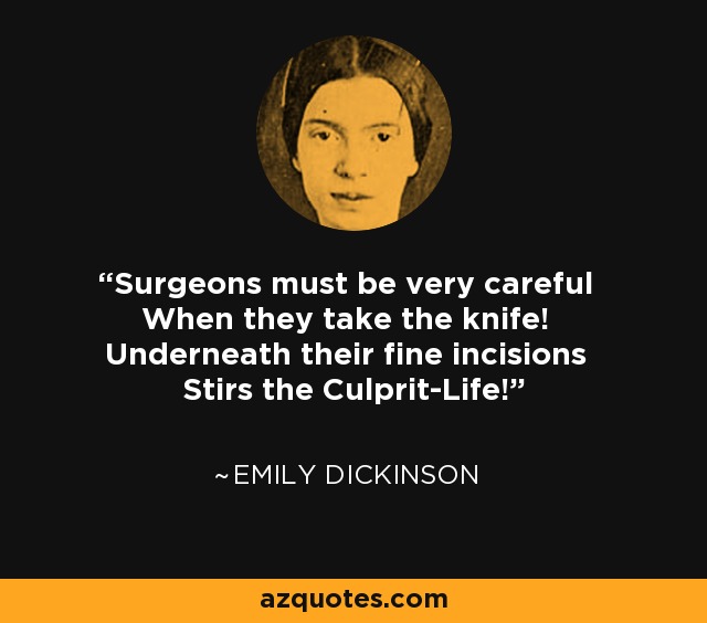 Surgeons must be very careful When they take the knife! Underneath their fine incisions Stirs the Culprit-Life! - Emily Dickinson
