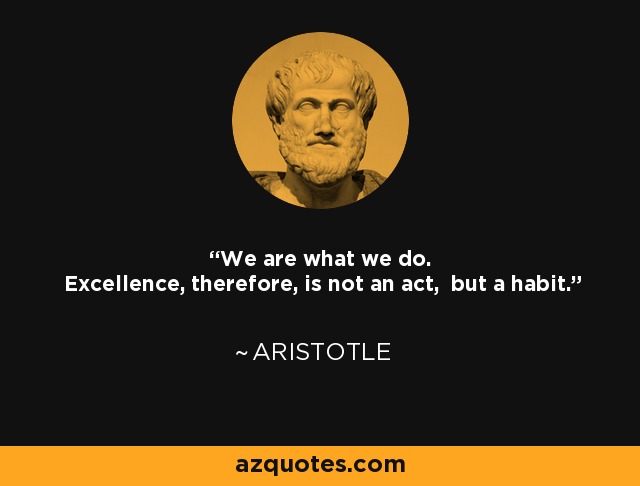 We are what we do. Excellence, therefore, is not an act, but a habit. - Aristotle