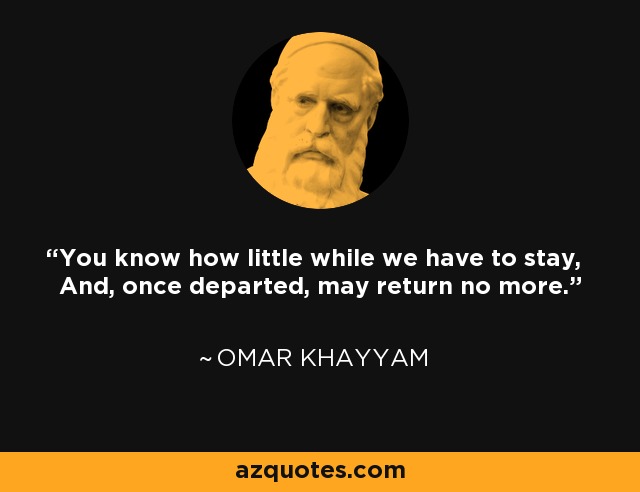 You know how little while we have to stay, And, once departed, may return no more. - Omar Khayyam