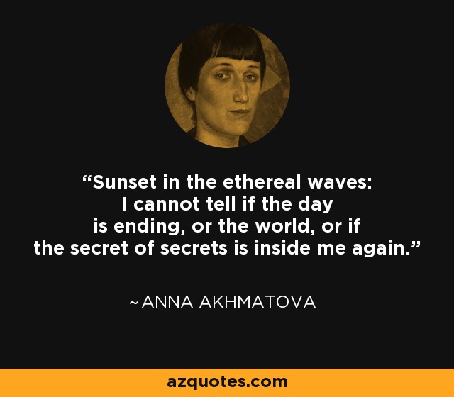 Sunset in the ethereal waves: I cannot tell if the day is ending, or the world, or if the secret of secrets is inside me again. - Anna Akhmatova
