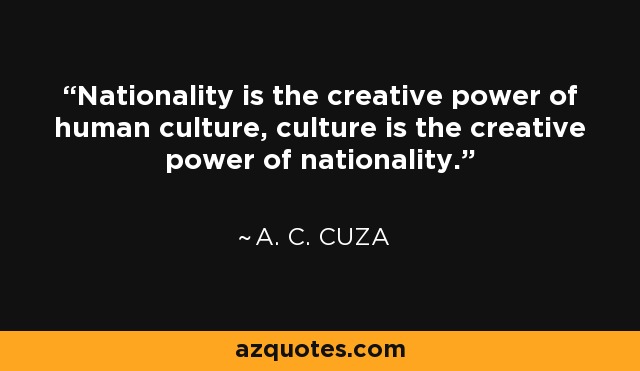 Nationality is the creative power of human culture, culture is the creative power of nationality. - A. C. Cuza