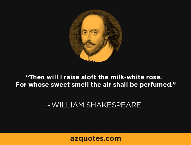 Then will I raise aloft the milk-white rose. For whose sweet smell the air shall be perfumed. - William Shakespeare