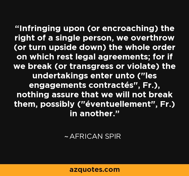 Infringing upon (or encroaching) the right of a single person, we overthrow (or turn upside down) the whole order on which rest legal agreements; for if we break (or transgress or violate) the undertakings enter unto (