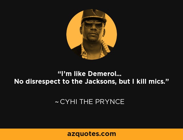 I'm like Demerol... No disrespect to the Jacksons, but I kill mics. - Cyhi the Prynce