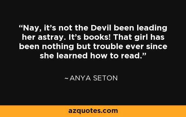 Nay, it's not the Devil been leading her astray. It's books! That girl has been nothing but trouble ever since she learned how to read. - Anya Seton