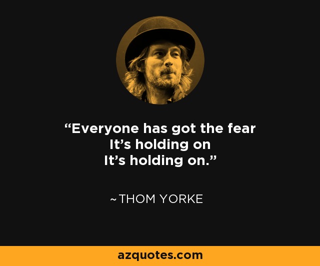 Everyone has got the fear It's holding on It's holding on. - Thom Yorke