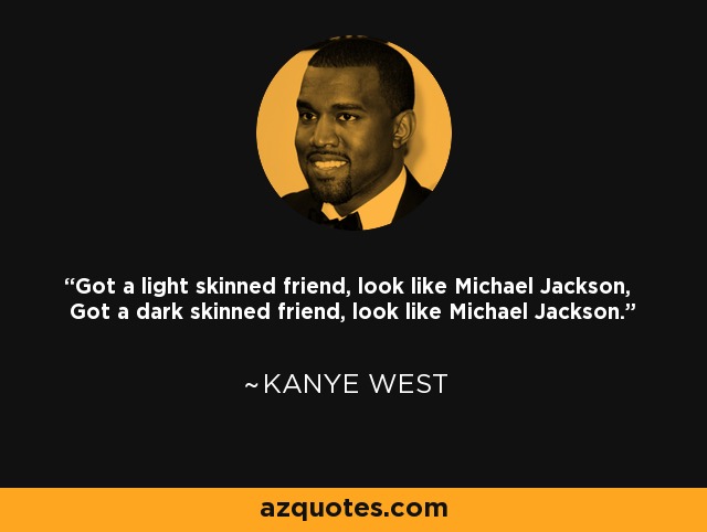 Got a light skinned friend, look like Michael Jackson, Got a dark skinned friend, look like Michael Jackson. - Kanye West