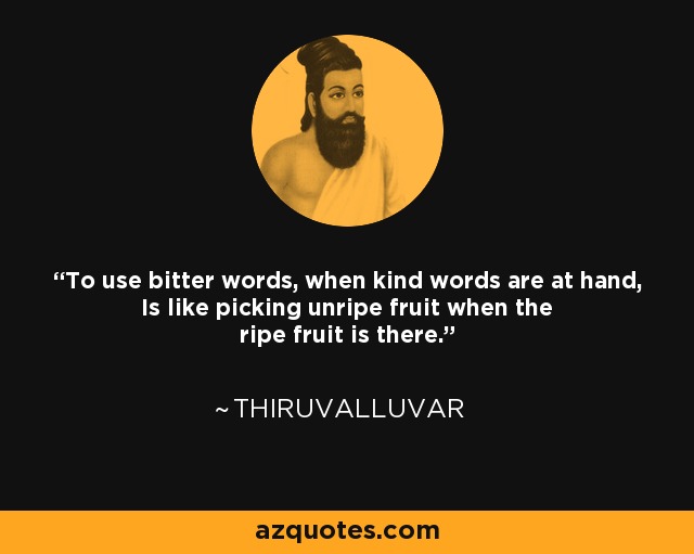 To use bitter words, when kind words are at hand, Is like picking unripe fruit when the ripe fruit is there. - Thiruvalluvar
