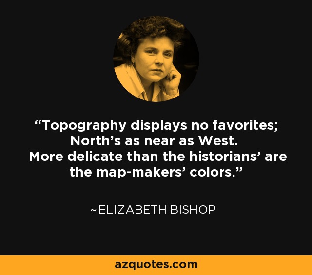 Topography displays no favorites; North's as near as West. More delicate than the historians' are the map-makers' colors. - Elizabeth Bishop