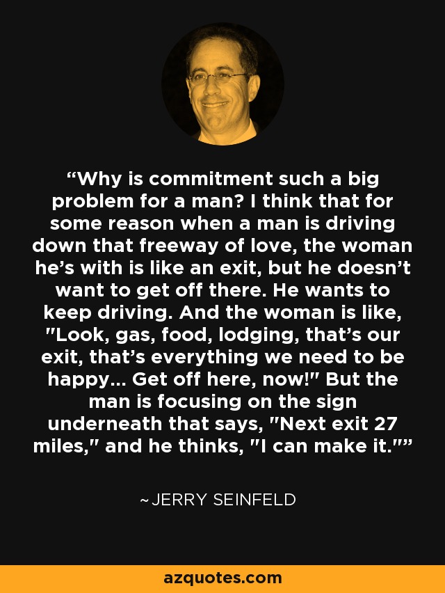 Why is commitment such a big problem for a man? I think that for some reason when a man is driving down that freeway of love, the woman he's with is like an exit, but he doesn't want to get off there. He wants to keep driving. And the woman is like, 