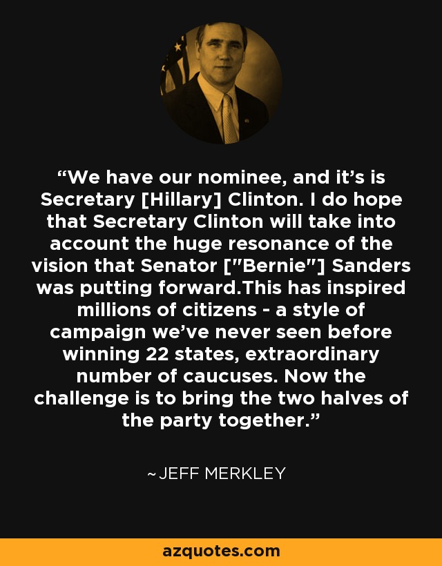 We have our nominee, and it's is Secretary [Hillary] Clinton. I do hope that Secretary Clinton will take into account the huge resonance of the vision that Senator [