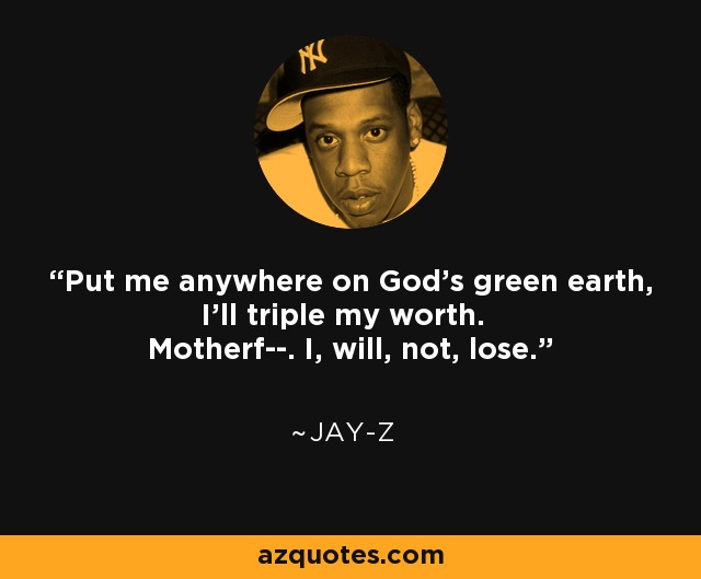 Put me anywhere on God's green earth, I'll triple my worth. Motherf--. I, will, not, lose. - Jay-Z