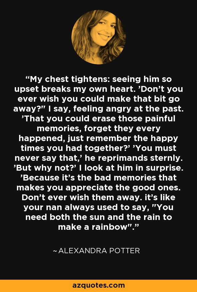 My chest tightens: seeing him so upset breaks my own heart. 'Don't you ever wish you could make that bit go away?