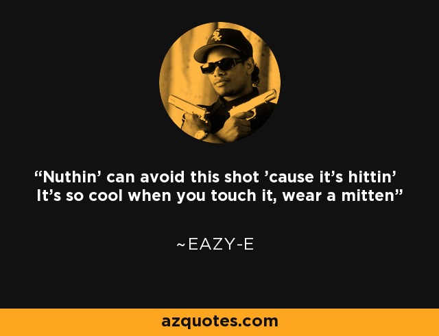 Nuthin' can avoid this shot 'cause it's hittin' It's so cool when you touch it, wear a mitten - Eazy-E