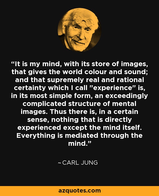 It is my mind, with its store of images, that gives the world colour and sound; and that supremely real and rational certainty which I call 