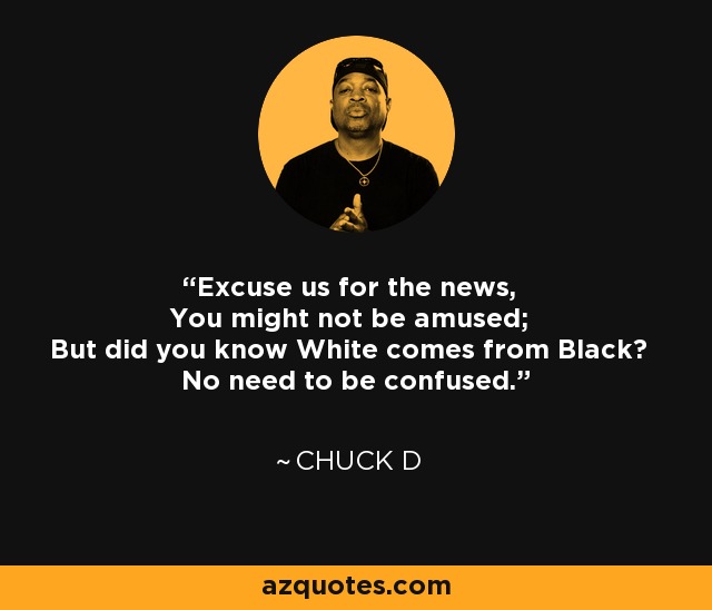 Excuse us for the news, You might not be amused; But did you know White comes from Black? No need to be confused. - Chuck D