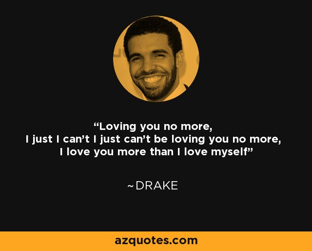 Loving you no more, I just I can't I just can't be loving you no more, I love you more than I love myself - Drake