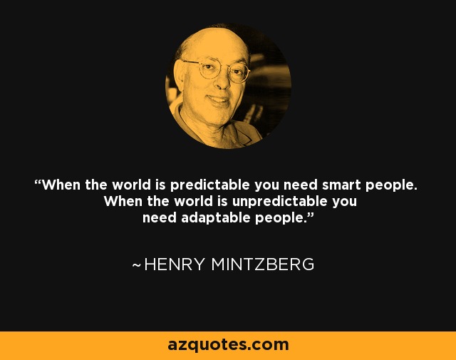 When the world is predictable you need smart people. When the world is unpredictable you need adaptable people. - Henry Mintzberg