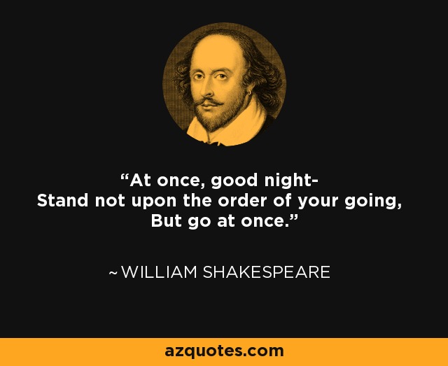 At once, good night- Stand not upon the order of your going, But go at once. - William Shakespeare