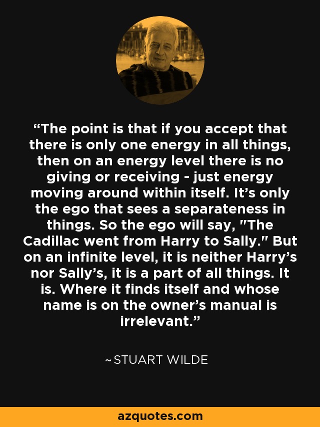 The point is that if you accept that there is only one energy in all things, then on an energy level there is no giving or receiving - just energy moving around within itself. It's only the ego that sees a separateness in things. So the ego will say, 