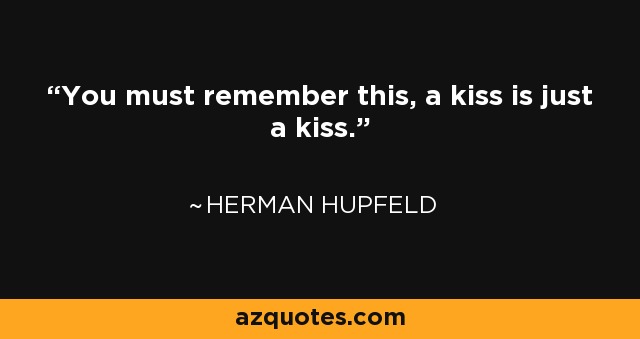 You must remember this, a kiss is just a kiss. - Herman Hupfeld